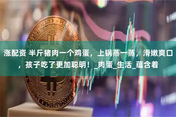 涨配资 半斤猪肉一个鸡蛋，上锅蒸一蒸，滑嫩爽口，孩子吃了更加聪明！_肉蛋_生活_蕴含着