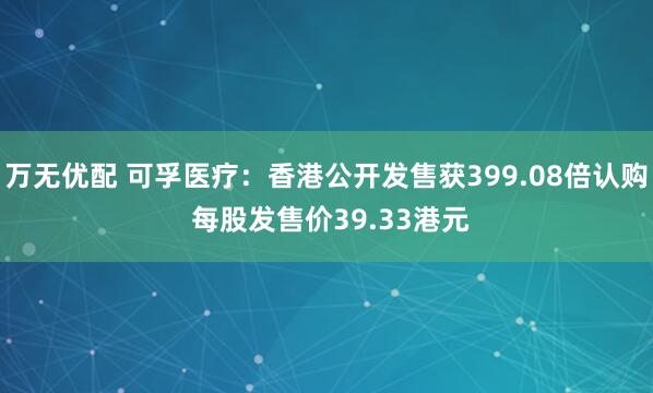 万无优配 可孚医疗：香港公开发售获399.08倍认购 每股发售价39.33港元